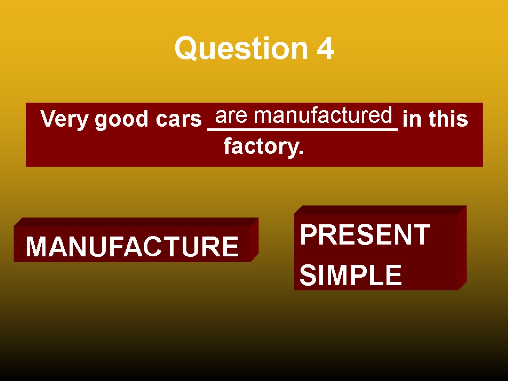 Question 4 Very good cars _______________ in this factory. are manufactured MANUFACTURE PRESENT SIMPLE